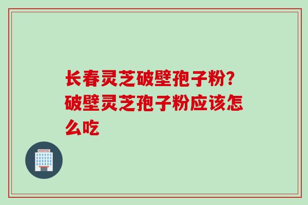 长春灵芝破壁孢子粉？破壁灵芝孢子粉应该怎么吃