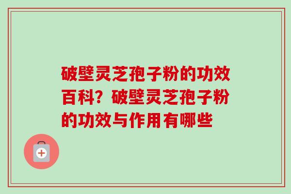 破壁灵芝孢子粉的功效百科？破壁灵芝孢子粉的功效与作用有哪些