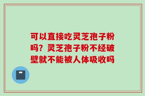 可以直接吃灵芝孢子粉吗？灵芝孢子粉不经破壁就不能被人体吸收吗