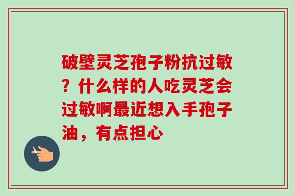 破壁灵芝孢子粉抗过敏？什么样的人吃灵芝会过敏啊最近想入手孢子油，有点担心