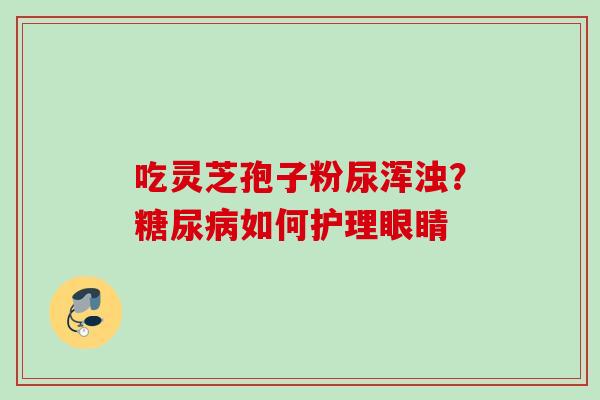 吃灵芝孢子粉尿浑浊？糖尿病如何护理眼睛