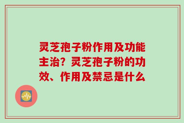 灵芝孢子粉作用及功能主治？灵芝孢子粉的功效、作用及禁忌是什么