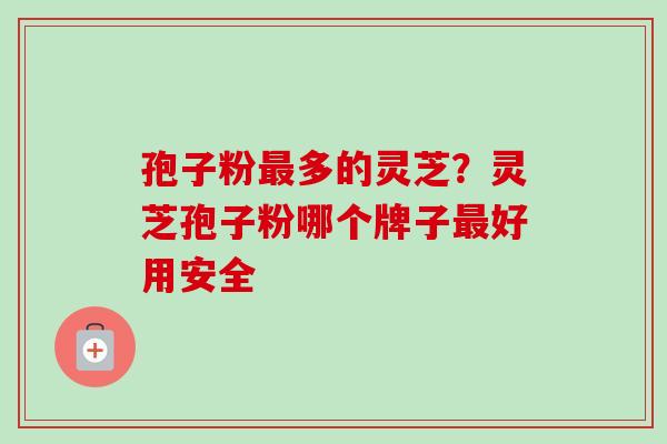 孢子粉最多的灵芝？灵芝孢子粉哪个牌子最好用安全