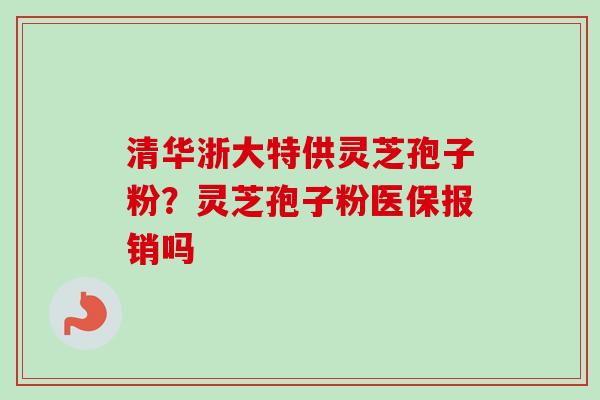 清华浙大特供灵芝孢子粉？灵芝孢子粉医保报销吗