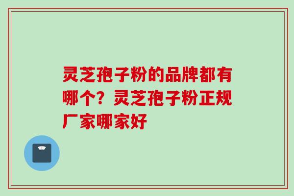 灵芝孢子粉的品牌都有哪个？灵芝孢子粉正规厂家哪家好