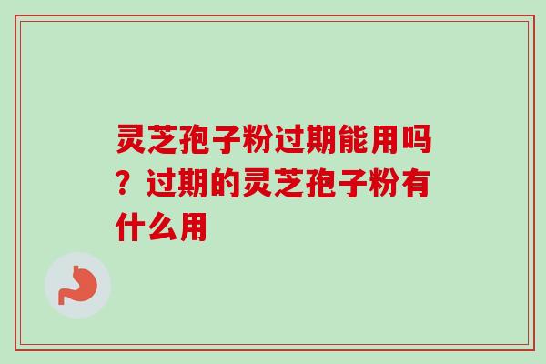 灵芝孢子粉过期能用吗？过期的灵芝孢子粉有什么用