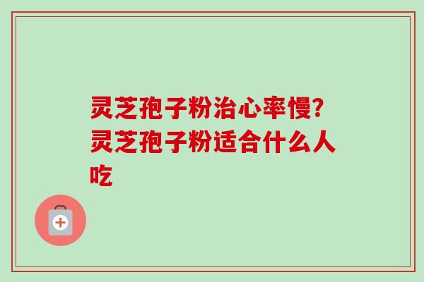 灵芝孢子粉心率慢？灵芝孢子粉适合什么人吃