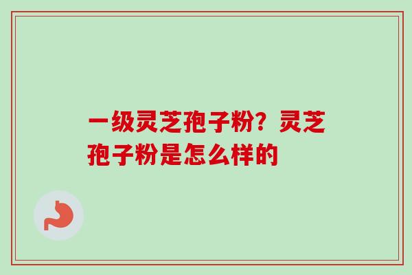 一级灵芝孢子粉？灵芝孢子粉是怎么样的