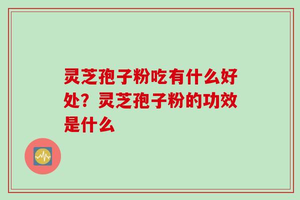 灵芝孢子粉吃有什么好处？灵芝孢子粉的功效是什么