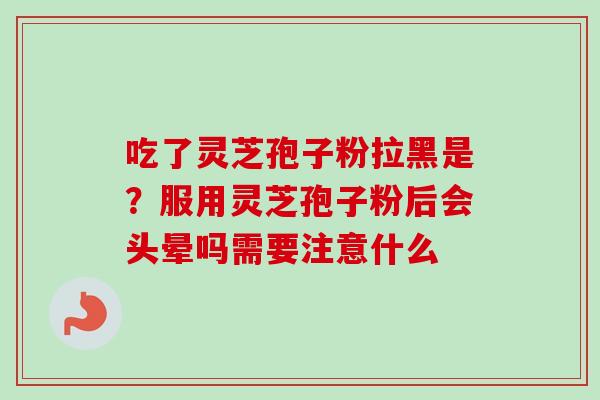 吃了灵芝孢子粉拉黑是？服用灵芝孢子粉后会头晕吗需要注意什么