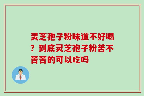 灵芝孢子粉味道不好喝？到底灵芝孢子粉苦不苦苦的可以吃吗