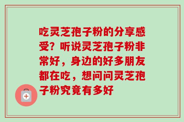 吃灵芝孢子粉的分享感受？听说灵芝孢子粉非常好，身边的好多朋友都在吃，想问问灵芝孢子粉究竟有多好