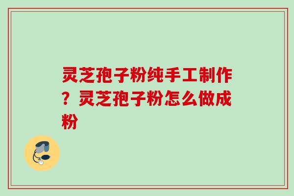 灵芝孢子粉纯手工制作？灵芝孢子粉怎么做成粉