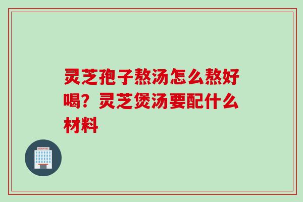 灵芝孢子熬汤怎么熬好喝？灵芝煲汤要配什么材料