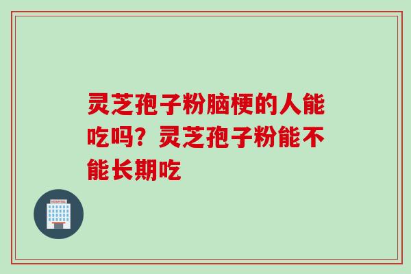灵芝孢子粉脑梗的人能吃吗？灵芝孢子粉能不能长期吃