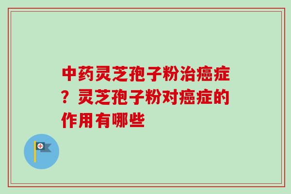 灵芝孢子粉症？灵芝孢子粉对症的作用有哪些