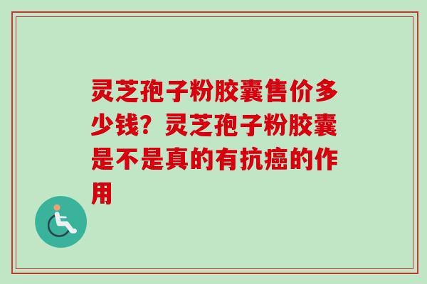 灵芝孢子粉胶囊售价多少钱？灵芝孢子粉胶囊是不是真的有抗的作用