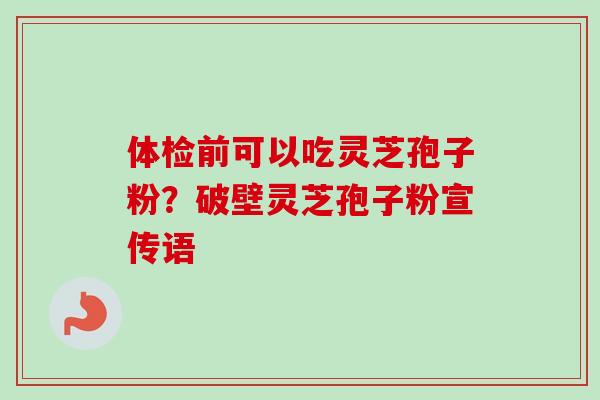 体检前可以吃灵芝孢子粉？破壁灵芝孢子粉宣传语