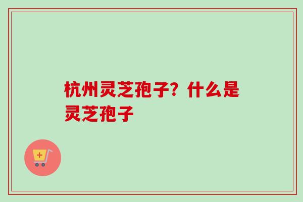 杭州灵芝孢子？什么是灵芝孢子
