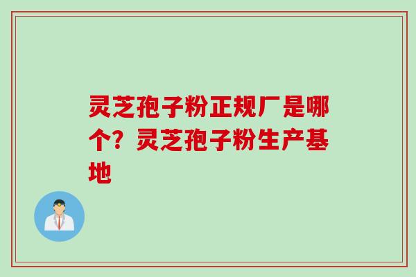 灵芝孢子粉正规厂是哪个？灵芝孢子粉生产基地