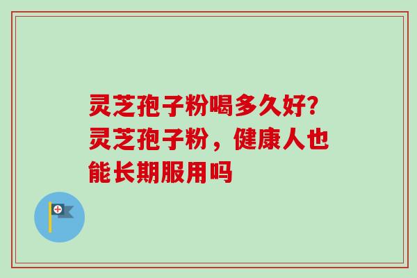 灵芝孢子粉喝多久好？灵芝孢子粉，健康人也能长期服用吗