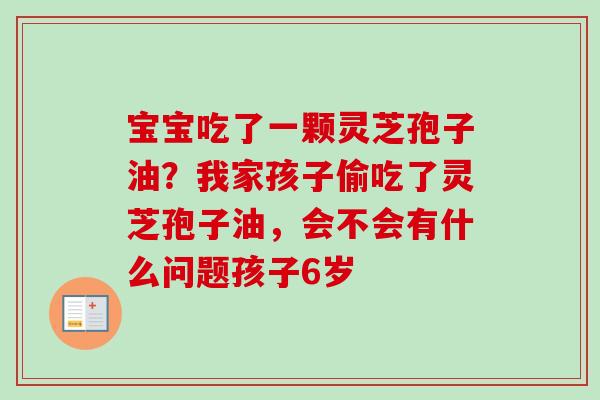 宝宝吃了一颗灵芝孢子油？我家孩子偷吃了灵芝孢子油，会不会有什么问题孩子6岁