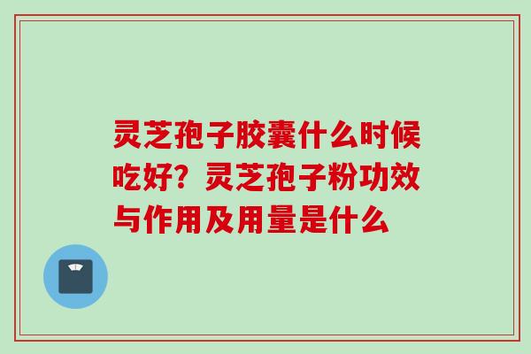 灵芝孢子胶囊什么时候吃好？灵芝孢子粉功效与作用及用量是什么