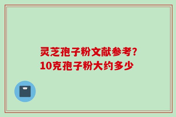 灵芝孢子粉文献参考？10克孢子粉大约多少