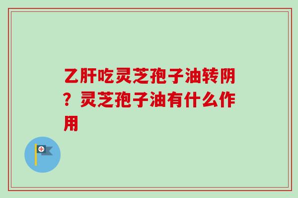 吃灵芝孢子油转阴？灵芝孢子油有什么作用