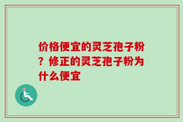 价格便宜的灵芝孢子粉？修正的灵芝孢子粉为什么便宜