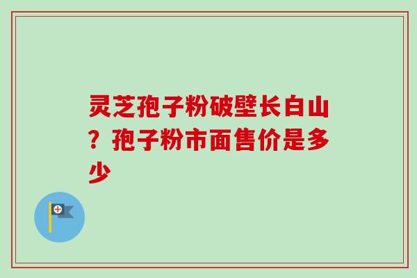 灵芝孢子粉破壁长白山？孢子粉市面售价是多少