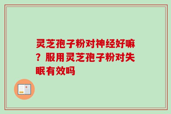 灵芝孢子粉对好嘛？服用灵芝孢子粉对有效吗