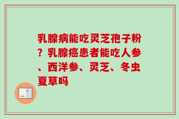 乳腺能吃灵芝孢子粉？乳腺患者能吃人参、西洋参、灵芝、冬虫夏草吗
