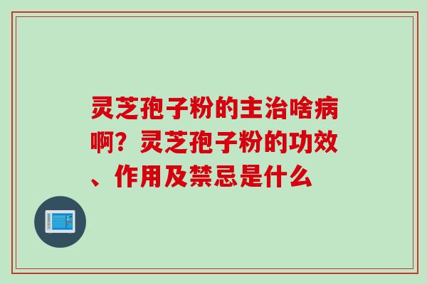 灵芝孢子粉的主啥啊？灵芝孢子粉的功效、作用及禁忌是什么