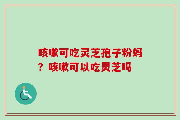 可吃灵芝孢子粉蚂？可以吃灵芝吗