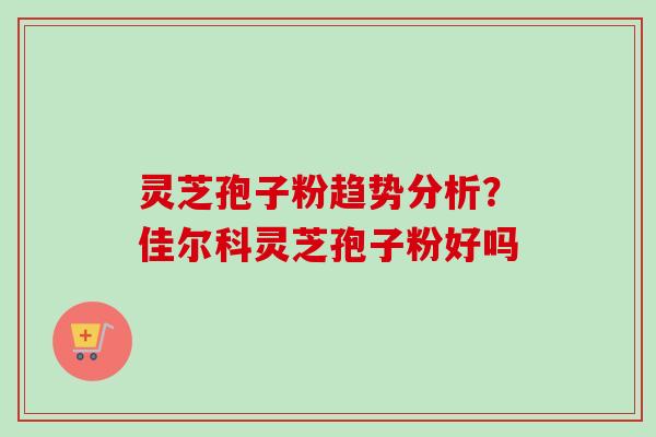 灵芝孢子粉趋势分析？佳尔科灵芝孢子粉好吗