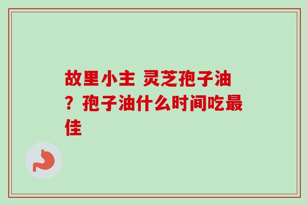 故里小主 灵芝孢子油？孢子油什么时间吃佳