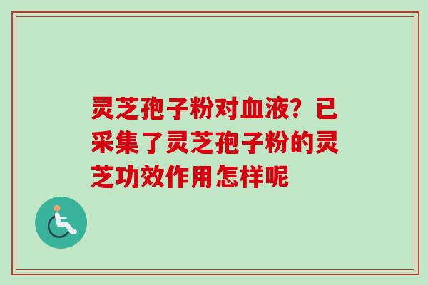 灵芝孢子粉对液？已采集了灵芝孢子粉的灵芝功效作用怎样呢