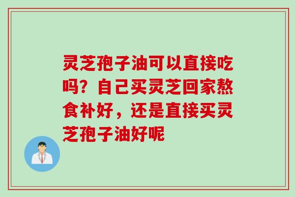 灵芝孢子油可以直接吃吗？自己买灵芝回家熬食补好，还是直接买灵芝孢子油好呢