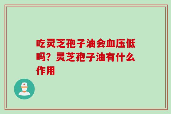 吃灵芝孢子油会血压低吗？灵芝孢子油有什么作用