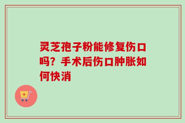灵芝孢子粉能修复伤口吗？手术后伤口肿胀如何快消