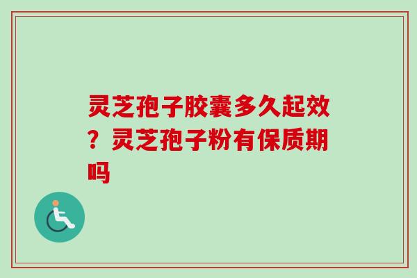 灵芝孢子胶囊多久起效？灵芝孢子粉有保质期吗