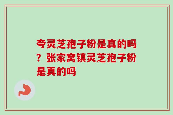 夸灵芝孢子粉是真的吗？张家窝镇灵芝孢子粉是真的吗