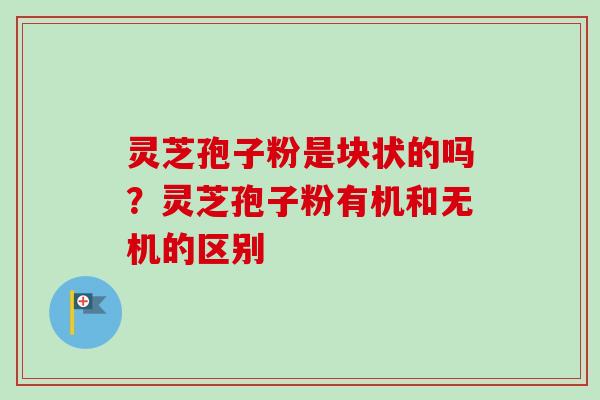 灵芝孢子粉是块状的吗？灵芝孢子粉有机和无机的区别