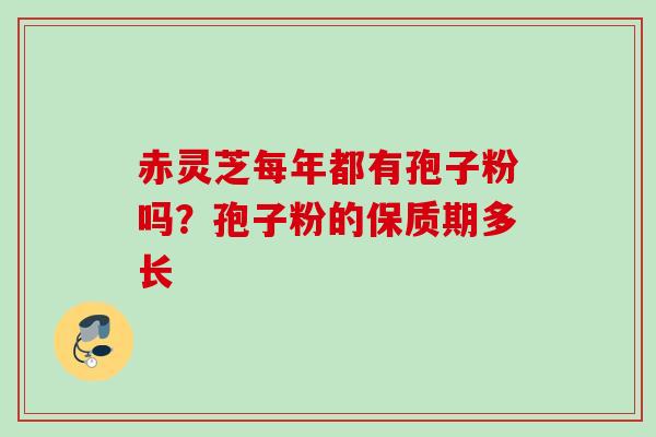 赤灵芝每年都有孢子粉吗？孢子粉的保质期多长