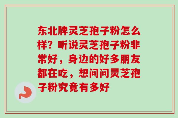 东北牌灵芝孢子粉怎么样？听说灵芝孢子粉非常好，身边的好多朋友都在吃，想问问灵芝孢子粉究竟有多好