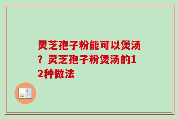 灵芝孢子粉能可以煲汤？灵芝孢子粉煲汤的12种做法