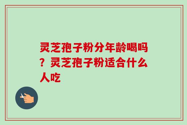 灵芝孢子粉分年龄喝吗？灵芝孢子粉适合什么人吃
