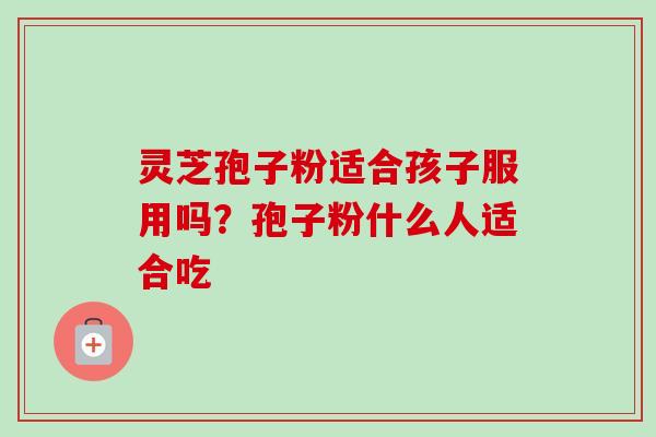 灵芝孢子粉适合孩子服用吗？孢子粉什么人适合吃
