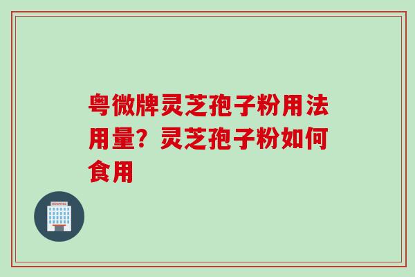 粤微牌灵芝孢子粉用法用量？灵芝孢子粉如何食用